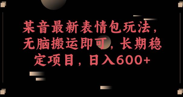 5991-20230824-某音最新表情包玩法，无脑搬运即可，长期稳定项目，日入600+【揭秘】