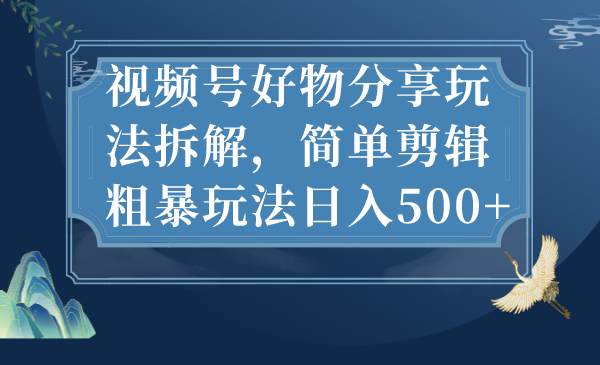 （7002期）视频号好物分享玩法拆解，简单剪辑粗暴玩法日入500+