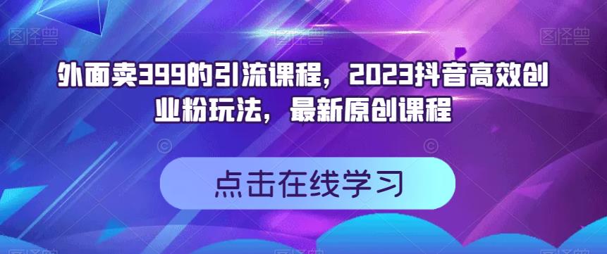 6030-20230827-外面卖399的引流课程，2023抖音高效创业粉玩法，最新原创课程