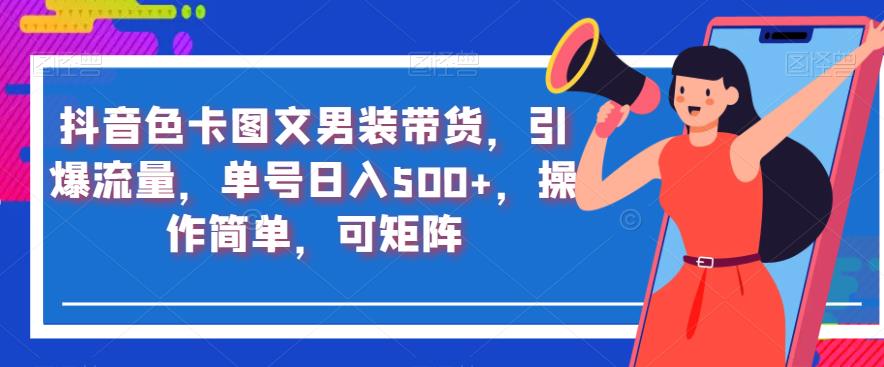 6036-20230827-抖音色卡图文男装带货，引爆流量，单号日入500+，操作简单，可矩阵【揭秘】