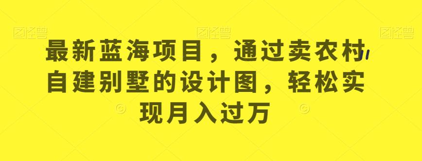 6038-20230827-最新蓝海项目，通过卖农村自建别墅的设计图，轻松实现月入过万【揭秘】