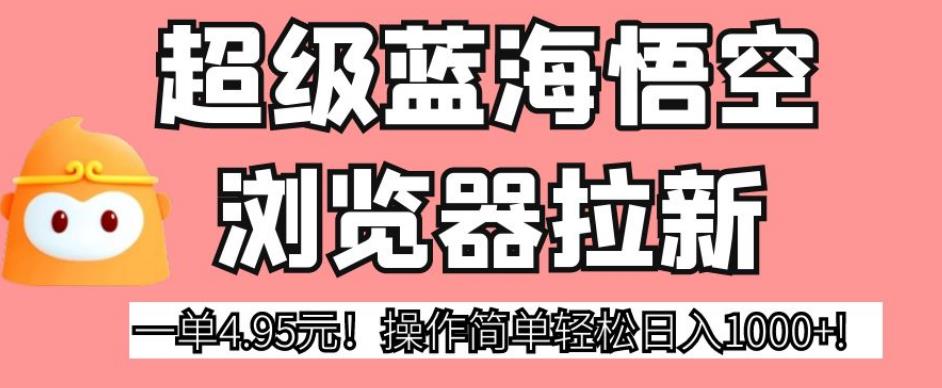 6075-20230828-超级蓝海悟空浏览器拉新，一单4.95元！操作简单轻松日入1000+!【揭秘】