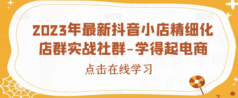 6080-20230829-2023年最新抖音小店精细化店群实战社群-学得起电商