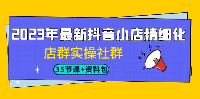 （7042期）2023年最新抖音小店精细化店群实战社群S⭐（7042期）2023年最新抖音小店精细化-店群实操社群（35节课+资料包）