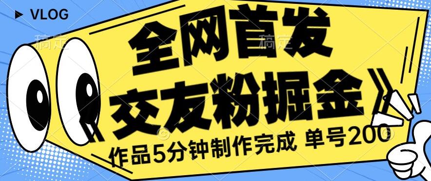 6098-20230830-全网首发《交友粉掘金》单号一天躺赚200+作品5分钟制作完成，（长期稳定项目）【揭秘】