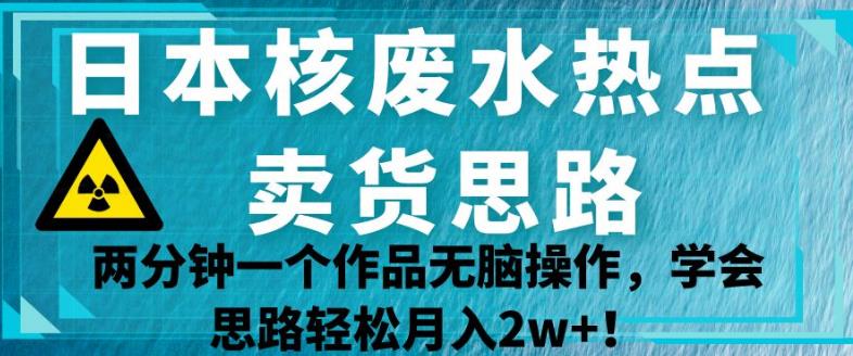 6111-20230830-日本核废水热点卖货思路，两分钟一个作品无脑操作，学会思路轻松月入2w+【揭秘】