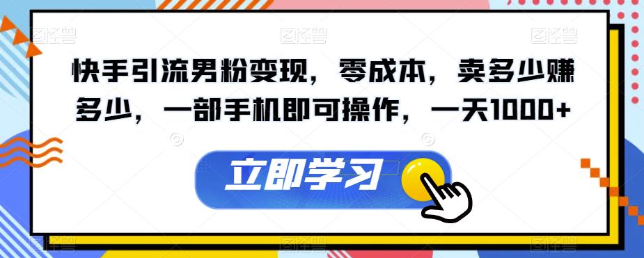 6283-20230902-快手引流男粉变现，零成本，卖多少赚多少，一部手机即可操作，一天1000+【揭秘】