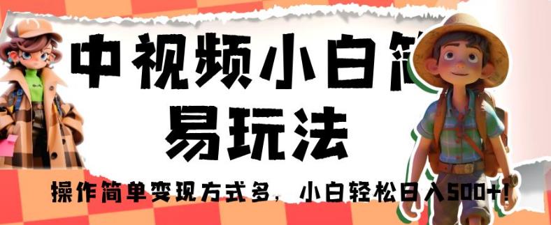 6349-20230904-中视频小白简易玩法，操作简单变现方式多，小白轻松日入500+！【揭秘】