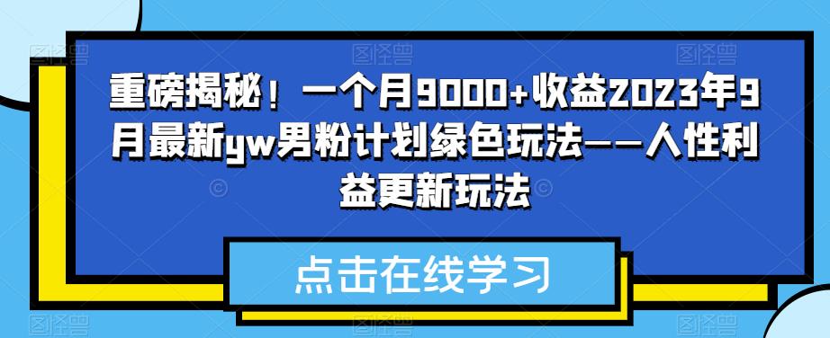 6352-20230904-重磅揭秘！一个月9000+收益2023年9月最新yw男粉计划绿色玩法——人性利益更新玩法