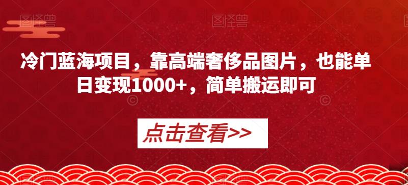 6407-20230906-冷门蓝海项目，靠高端奢侈品图片，也能单日变现1000+，简单搬运即可【揭秘】