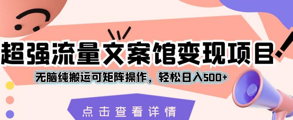 6463-20230908-超强流量文案馆变现项目，无脑纯搬运可矩阵操作，轻松日入500+【揭秘】