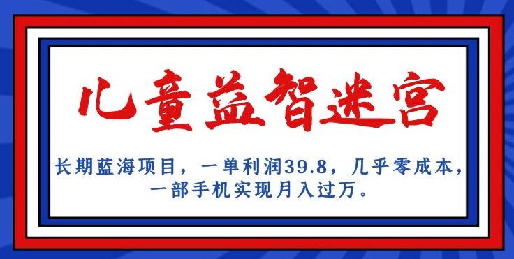 6479-20230909-长期蓝海项目，儿童益智迷宫，一单利润39.8，几乎零成本，一部手机实现月入过万】