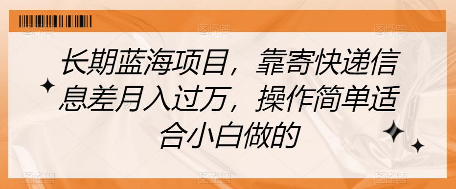 6493-20230909-长期蓝海项目，靠寄快递信息差月入过万，操作简单适合小白做的【揭秘】