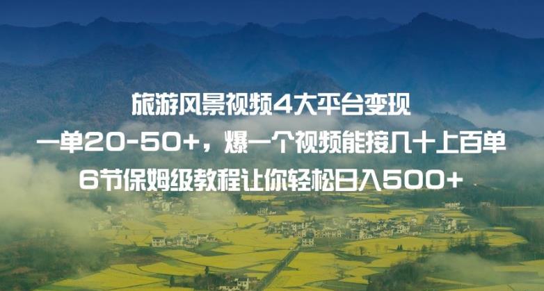 6504-20230910-旅游风景视频4大平台变现单20-50+，爆一个视频能接几十上百单6节保姆级教程让你轻松日入500+