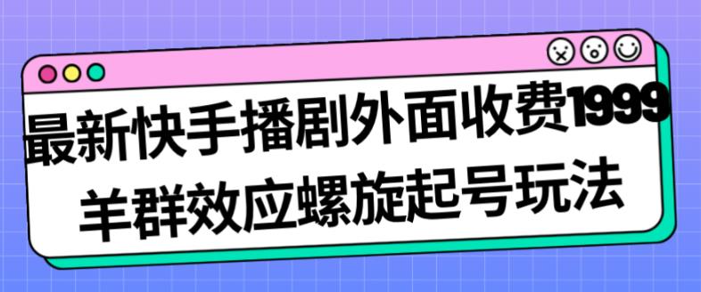 6525-20230911-最新快手播剧外面收费1999羊群效应螺旋起号玩法配合流量日入几百完全不是问题