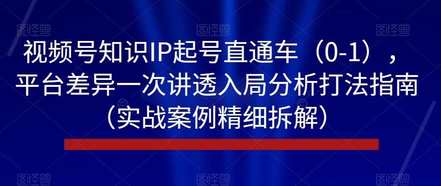 6526-20230911-视频号知识IP起号直通车（0-1），平台差异一次讲透入局分析打法指南（实战案例精细拆解）