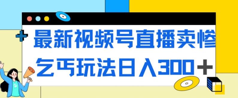 6560-20230912-最新视频号直播卖惨乞讨玩法，流量嘎嘎滴，轻松日入300+