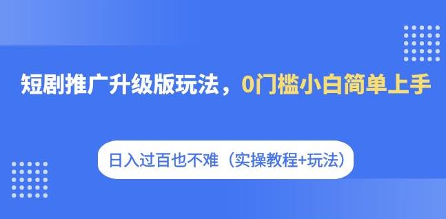 6567-20230912-短剧推广升级版玩法，0门槛小白简单上手，日入过百也不难（实操教程+玩法）