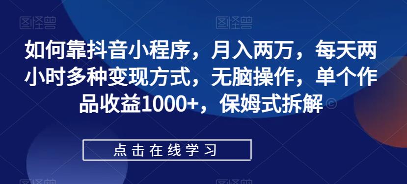 6568-20230912-如何靠抖音小程序，月入两万，每天两小时多种变现方式，无脑操作，单个作品收益1000+，保姆式拆解