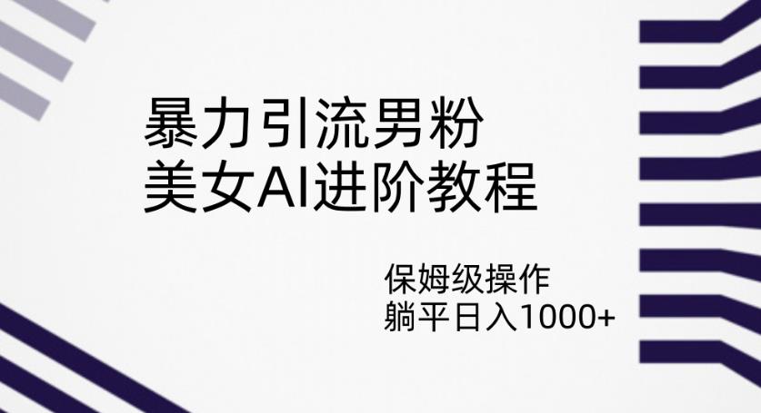 6577-20230912-暴力引流男粉，美女AI进阶教程，保姆级操作，躺平日入1000+【揭秘】