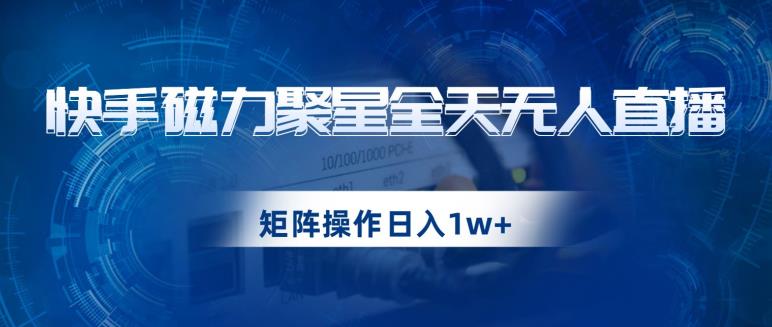 6578-20230912-快手磁力聚星全天无人直播，矩阵操作日入1w+【揭秘】