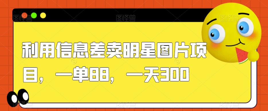 6580-20230912-利用信息差卖明星图片项目，一单88，一天300【揭秘】