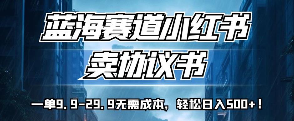 6581-20230912-蓝海赛道小红书卖协议书，一单9.9-29.9无需成本，轻松日入500+!【揭秘】