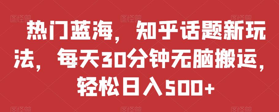 6614-20230913-热门蓝海，知乎话题新玩法，每天30分钟无脑搬运，轻松日入500+【揭秘】】