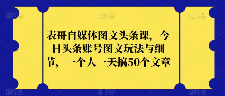 6629-20230914-表哥自媒体图文头条课，今日头条账号图文玩法与细节，一个人一天搞50个文章