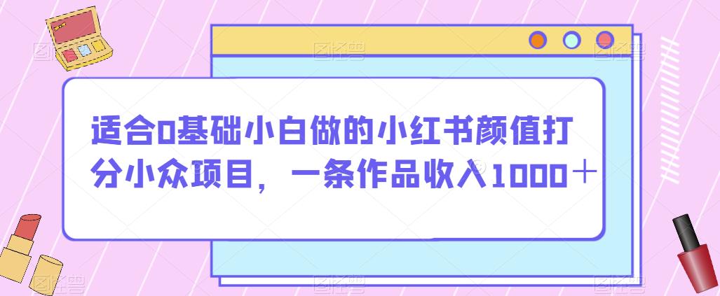 6664-20230914-适合0基础小白做的小红书颜值打分小众项目，一条作品收入1000＋【揭秘】