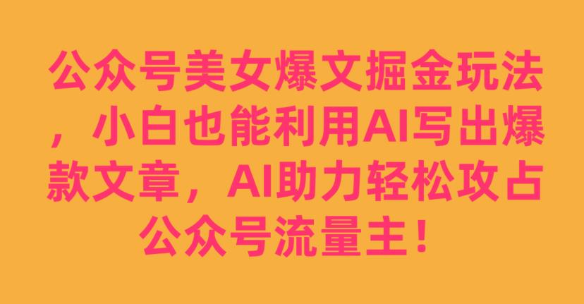 6665-20230914-公众号美女爆文掘金玩法，小白也能利用AI写出爆款文章，AI助力轻松攻占公众号流量主【揭秘】