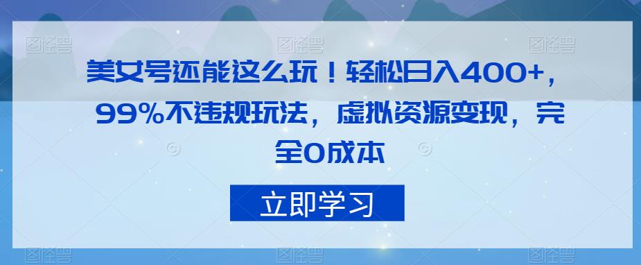 6656-20230914-美女号还能这么玩！轻松日入400+，99%不违规玩法，虚拟资源变现，完全0成本【揭秘】