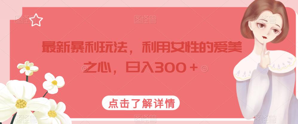 6657-20230914-最新暴利玩法，利用女性的爱美之心，日入300＋【揭秘】