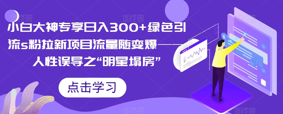 6711-20230916-小白大神专享日入300+绿色引流s粉拉新项目流量随变爆——人性误导之“明星塌房”