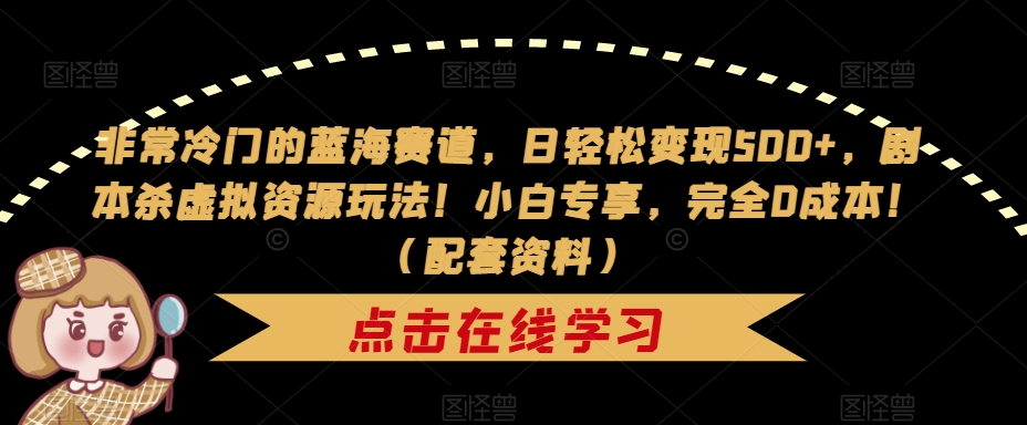 6713-20230916-非常冷门的蓝海赛道，日轻松变现500+，剧本杀虚拟资源玩法！小白专享，完全0成本！（配套资料）