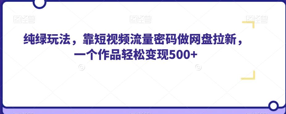 6745-20230917-纯绿玩法，靠短视频流量密码做网盘拉新，一个作品轻松变现500+【揭秘】