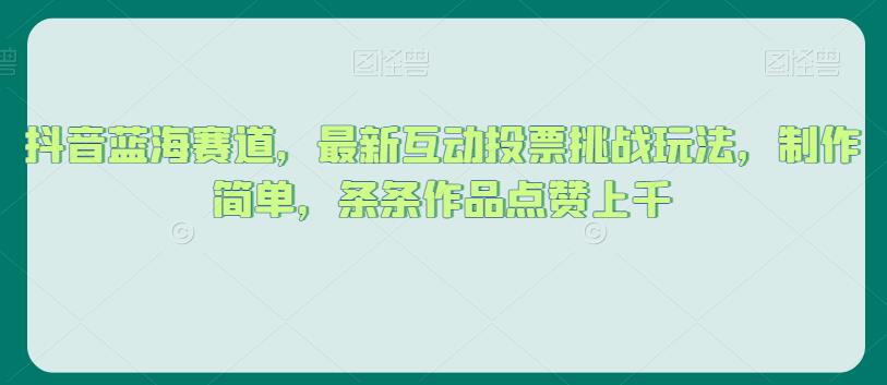 6762-20230917-抖音蓝海赛道，最新互动投票挑战玩法，制作简单，条条作品点赞上千【揭秘】