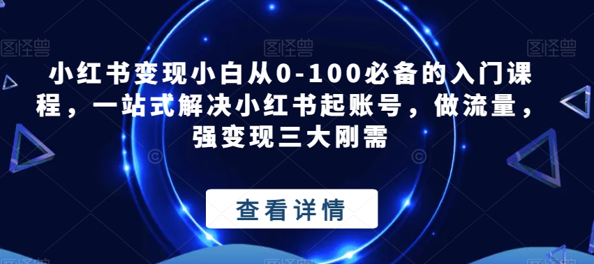 6783-20230918-小红书变现小白从0-100必备的入门课程，一站式解决小红书起账号，做流量，强变现三大刚需