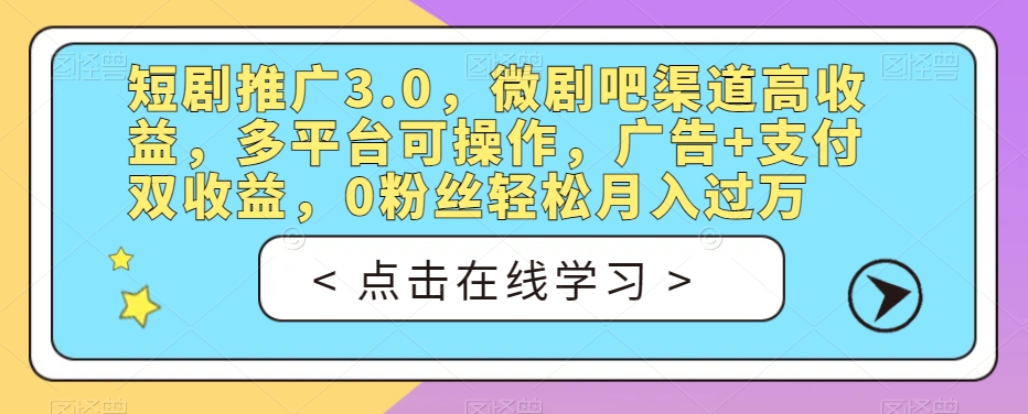 6782-20230918-短剧推广3.0，微剧吧渠道高收益，多平台可操作，广告+支付双收益，0粉丝轻松月入过万【揭秘】