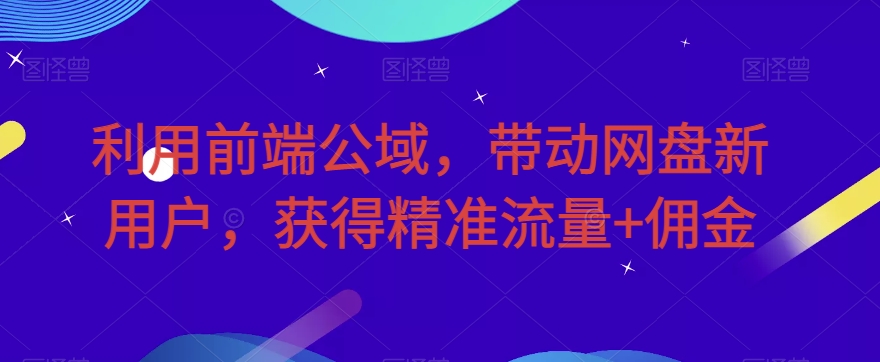 6799-20230918-利用前端公域，带动网盘新用户，获得精准流量+佣金（揭秘）】