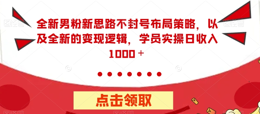 6815-20230919-全新男粉新思路不封号布局策略，以及全新的变现逻辑，实操日收入1000＋【揭秘】