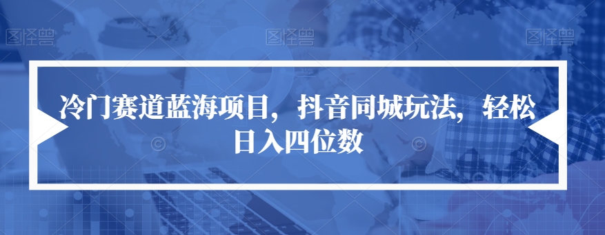 6827-20230919-冷门赛道蓝海项目，抖音同城玩法，轻松日入四位数【揭秘】