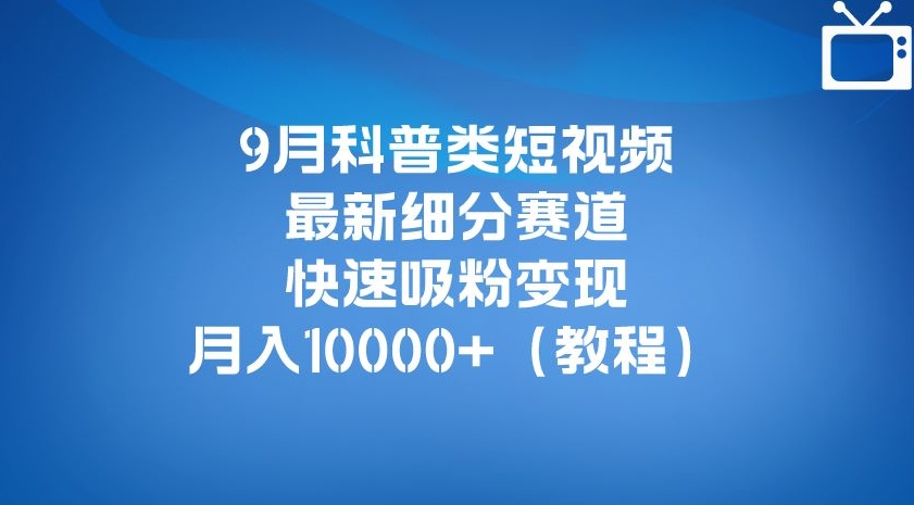 6831-20230919-9月科普类短视频最新细分赛道，快速吸粉变现，月入10000+（详细教程）