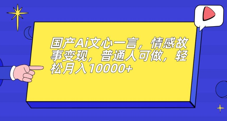 6835-20230919-国产Ai文心一言，情感故事变现，普通人可做，轻松月入10000+【揭秘】