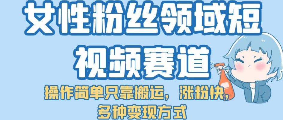 6839-20230920-女性粉丝领域短视频赛道，操作简单只靠搬运，涨粉快，多种变现方式【揭秘】