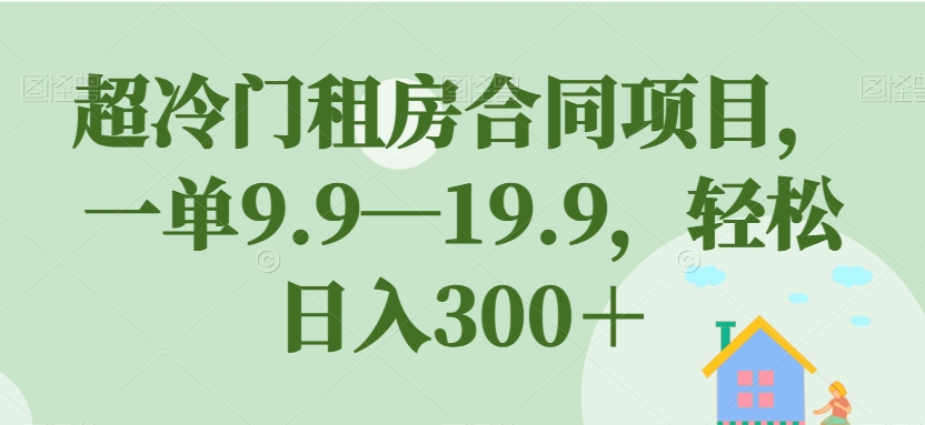 6848-20230920-超冷门租房合同项目，一单9.9—19.9，轻松日入300＋【揭秘】