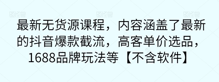 6859-20230920-最新无货源课程，内容涵盖了最新的抖音爆款截流，高客单价选品，1688品牌玩法等【不含软件】