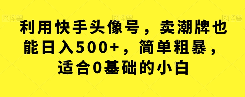 6867-20230921-利用快手头像号，卖潮牌也能日入500+，简单粗暴，适合0基础的小白【揭秘】