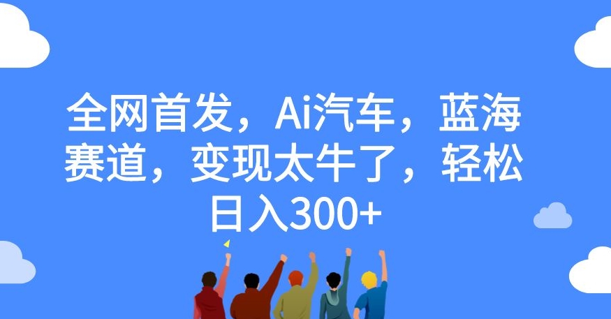 6926-20230923-全网首发，Ai汽车，蓝海赛道，变现太牛了，轻松日入300+【揭秘】