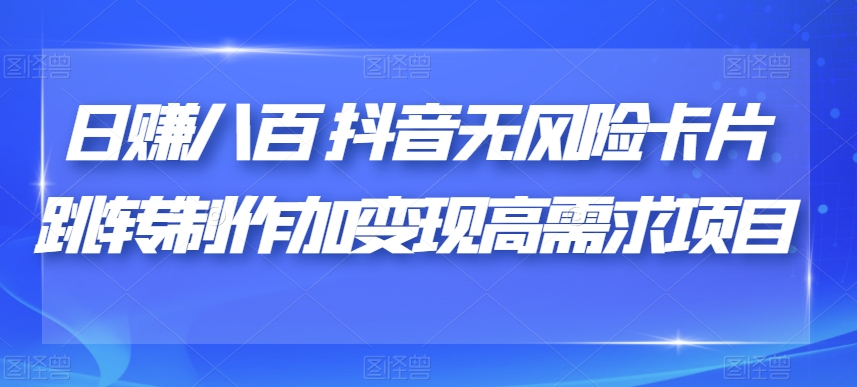 6928-20230923-=日赚八百抖音无风险卡片跳转制作加变现高需求项目【揭秘】